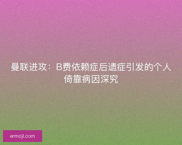 曼联进攻：B费依赖症后遗症引发的个人倚靠病因深究