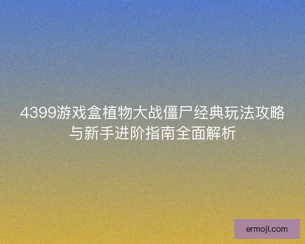 4399游戏盒植物大战僵尸经典玩法攻略与新手进阶指南全面解析