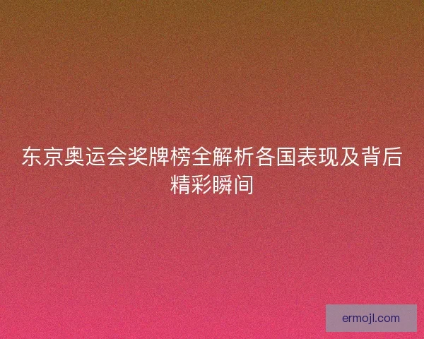 东京奥运会奖牌榜全解析各国表现及背后精彩瞬间