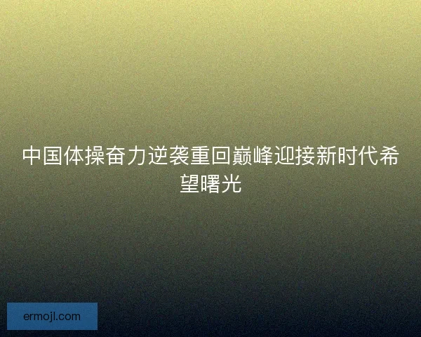 中国体操奋力逆袭重回巅峰迎接新时代希望曙光