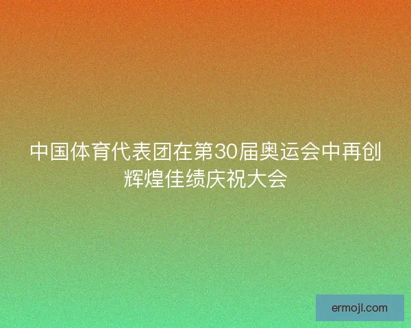 中国体育代表团在第30届奥运会中再创辉煌佳绩庆祝大会