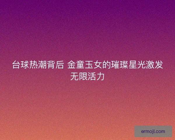台球热潮背后 金童玉女的璀璨星光激发无限活力