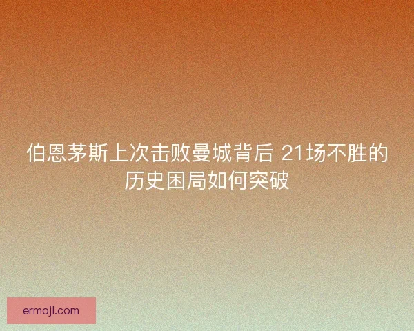 伯恩茅斯上次击败曼城背后 21场不胜的历史困局如何突破