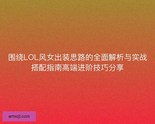 围绕LOL风女出装思路的全面解析与实战搭配指南高端进阶技巧分享