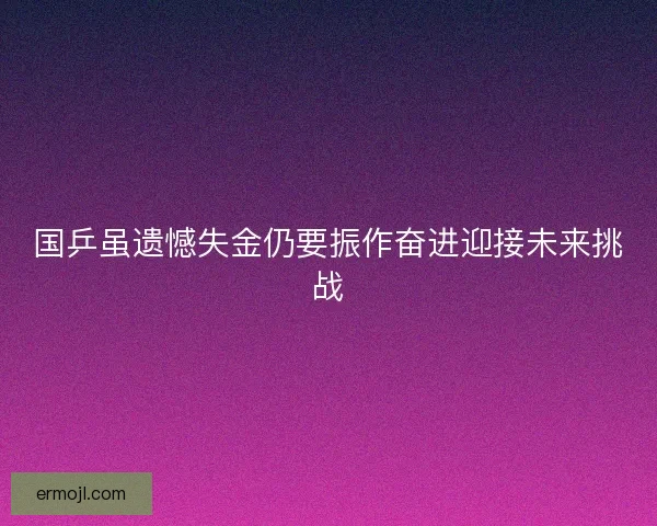 国乒虽遗憾失金仍要振作奋进迎接未来挑战