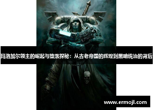 玛洛加尔领主的崛起与堕落探秘：从古老帝国的辉煌到黑暗统治的背后