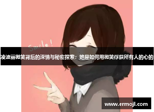 凌波丽微笑背后的深情与秘密探索：她是如何用微笑俘获所有人的心的