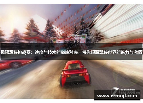 极限漂移挑战赛：速度与技术的巅峰对决，带你领略飘移世界的魅力与激情